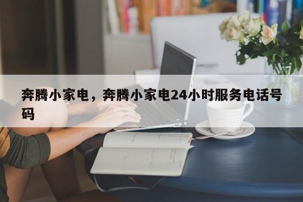 奔腾小家电，奔腾小家电24小时服务电话号码-第1张图片