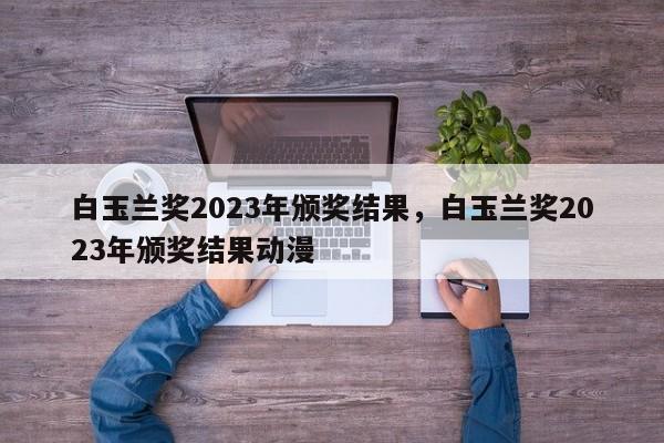 白玉兰奖2023年颁奖结果，白玉兰奖2023年颁奖结果动漫-第1张图片