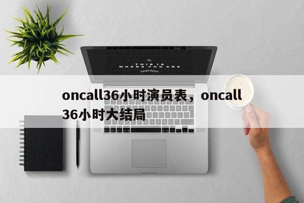 oncall36小时演员表，oncall36小时大结局-第1张图片