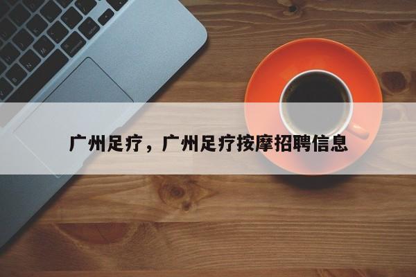 广州足疗，广州足疗按摩招聘信息-第1张图片