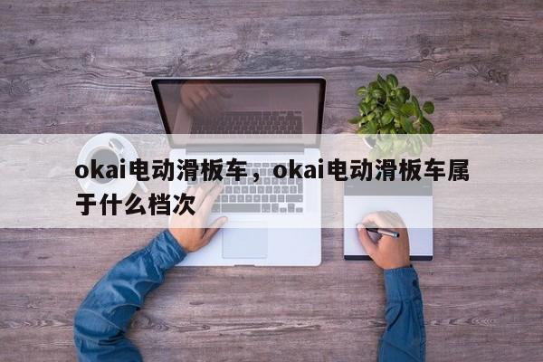 okai电动滑板车，okai电动滑板车属于什么档次-第1张图片