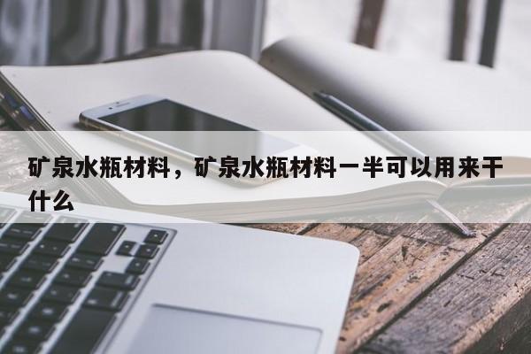 矿泉水瓶材料，矿泉水瓶材料一半可以用来干什么-第1张图片