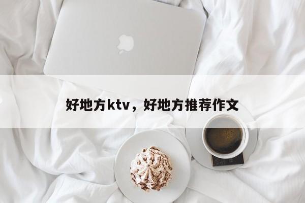 好地方ktv，好地方推荐作文-第1张图片