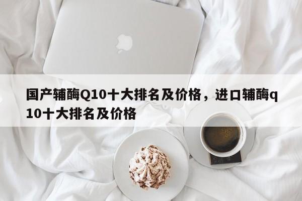 国产辅酶Q10十大排名及价格，进口辅酶q10十大排名及价格-第1张图片