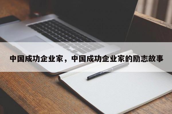 中国成功企业家，中国成功企业家的励志故事-第1张图片