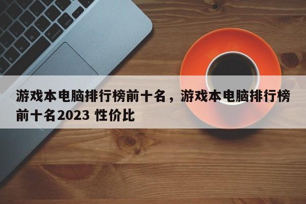 游戏本电脑排行榜前十名，游戏本电脑排行榜前十名2023 性价比-第1张图片