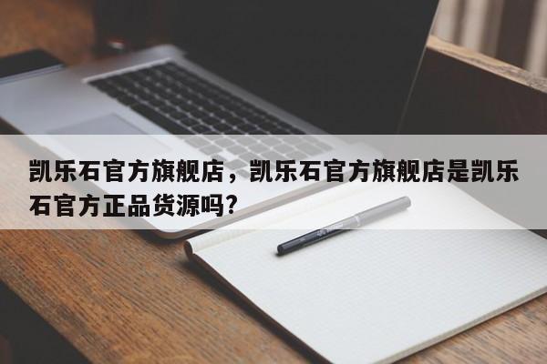 凯乐石官方旗舰店，凯乐石官方旗舰店是凯乐石官方正品货源吗?-第1张图片