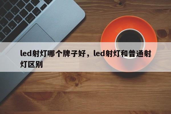 led射灯哪个牌子好，led射灯和普通射灯区别-第1张图片