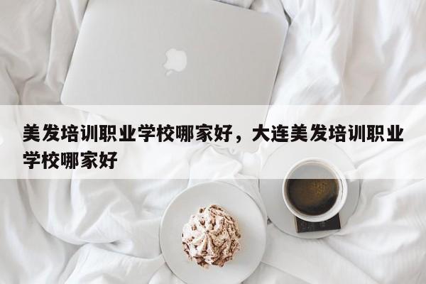 美发培训职业学校哪家好，大连美发培训职业学校哪家好-第1张图片