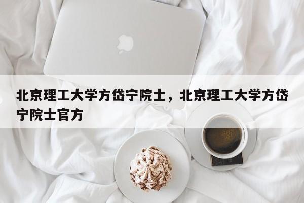 北京理工大学方岱宁院士，北京理工大学方岱宁院士官方-第1张图片