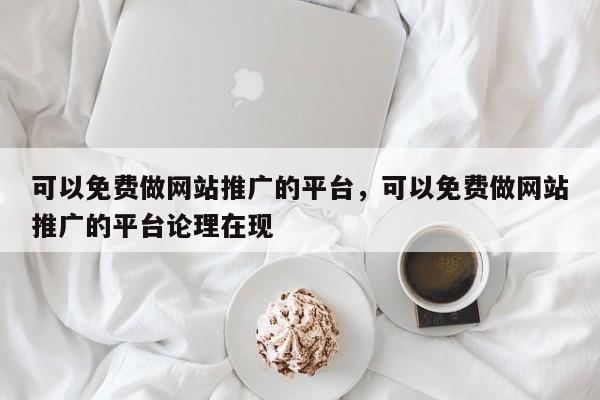 可以免费做网站推广的平台，可以免费做网站推广的平台论理在现-第1张图片