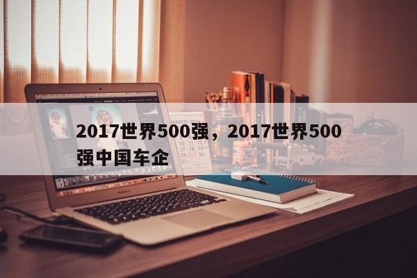 2017世界500强，2017世界500强中国车企-第1张图片