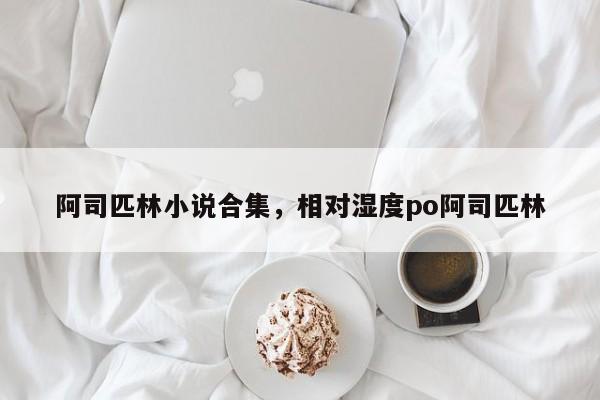 阿司匹林小说合集，相对湿度po阿司匹林-第1张图片