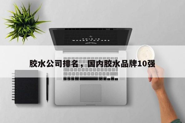 胶水公司排名，国内胶水品牌10强-第1张图片