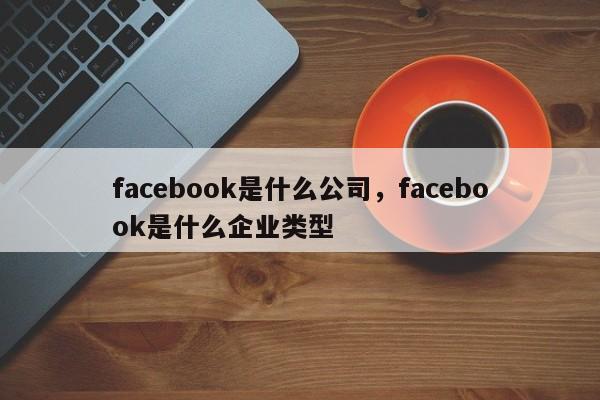 facebook是什么公司，facebook是什么企业类型-第1张图片