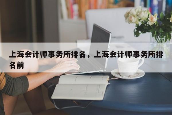 上海会计师事务所排名，上海会计师事务所排名前-第1张图片