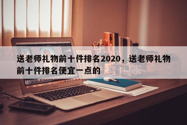 送老师礼物前十件排名2020，送老师礼物前十件排名便宜一点的-第1张图片