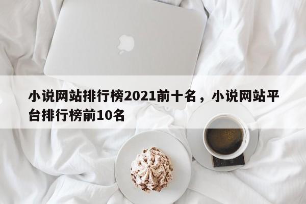 小说网站排行榜2021前十名，小说网站平台排行榜前10名-第1张图片