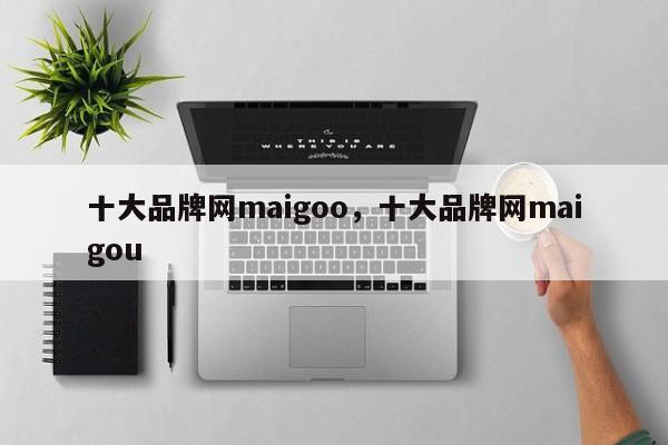 十大品牌网maigoo，十大品牌网maigou-第1张图片