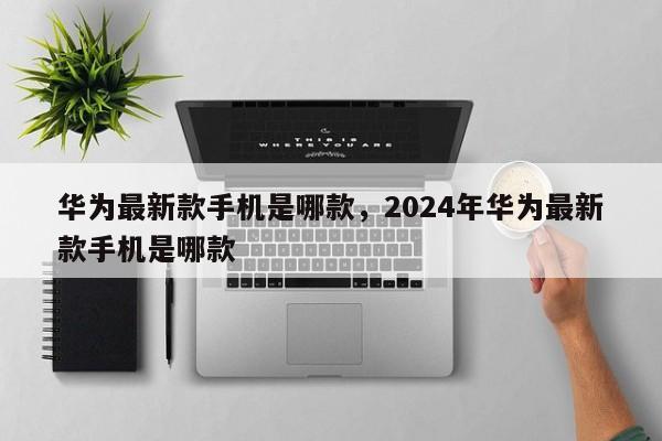 华为最新款手机是哪款，2024年华为最新款手机是哪款-第1张图片