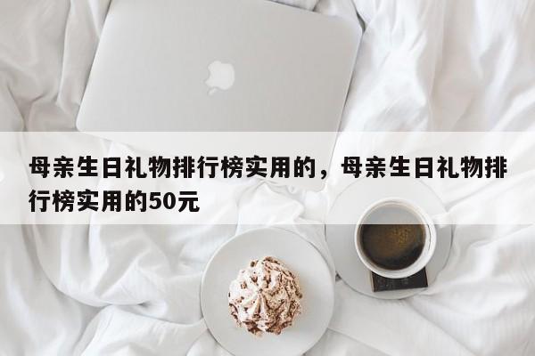 母亲生日礼物排行榜实用的，母亲生日礼物排行榜实用的50元-第1张图片