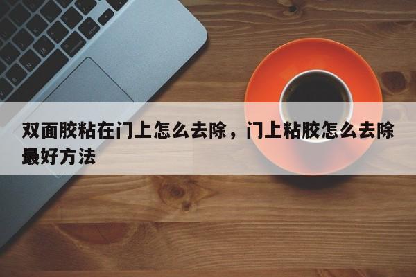 双面胶粘在门上怎么去除，门上粘胶怎么去除最好方法-第1张图片